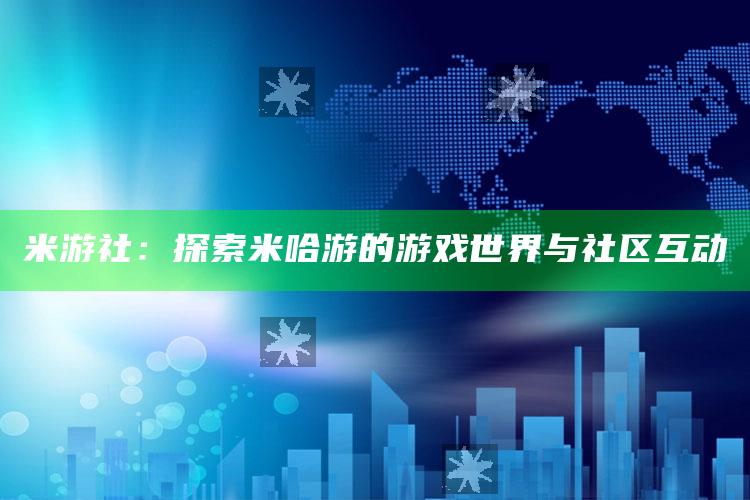 米游社：探索米哈游的游戏世界与社区互动