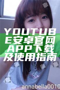 YOUTUBE安卓官网APP下载及使用指南